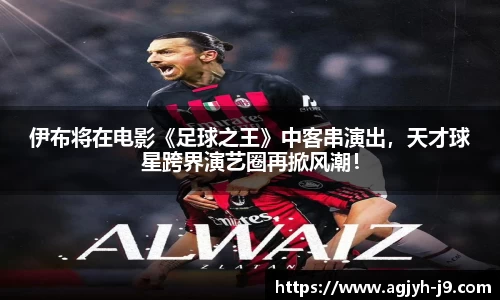 伊布将在电影《足球之王》中客串演出，天才球星跨界演艺圈再掀风潮！