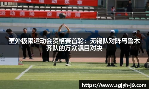 室外极限运动会资格赛首轮：无锡队对阵乌鲁木齐队的万众瞩目对决