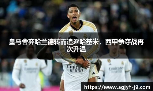 皇马舍弃哈兰德转而追逐哈基米，西甲争夺战再次升温